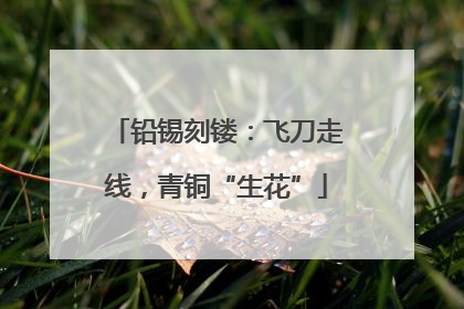 铅锡刻镂：飞刀走线，青铜“生花”