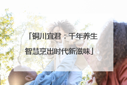 铜川宜君：千年养生智慧烹出时代新滋味