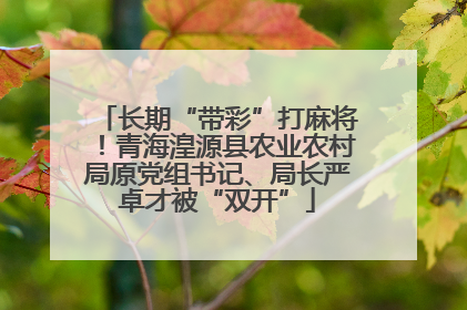 长期“带彩”打麻将！青海湟源县农业农村局原党组书记、局长严卓才被“双开”