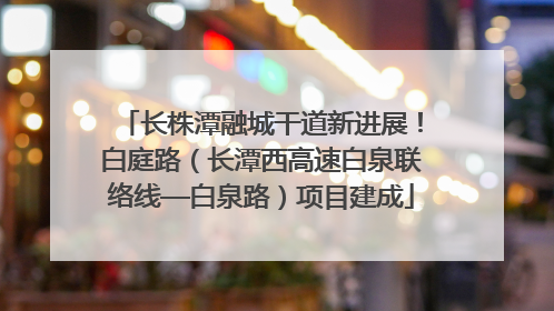长株潭融城干道新进展！白庭路（长潭西高速白泉联络线—白泉路）项目建成