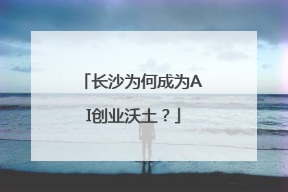 长沙为何成为AI创业沃土？