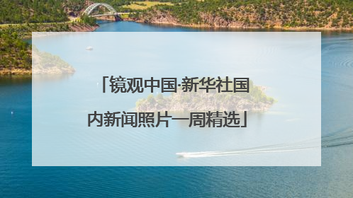 镜观中国·新华社国内新闻照片一周精选