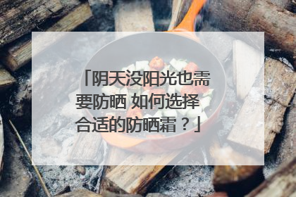 阴天没阳光也需要防晒 如何选择合适的防晒霜？