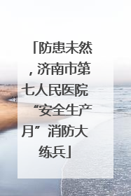 防患未然，济南市第七人民医院“安全生产月”消防大练兵