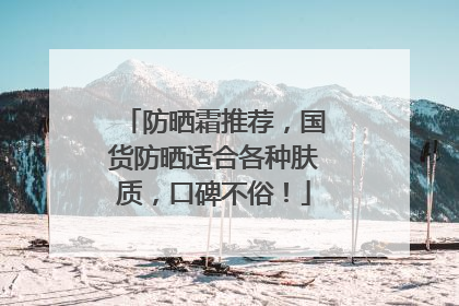 防晒霜推荐，国货防晒适合各种肤质，口碑不俗！