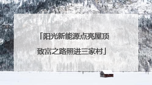 阳光新能源点亮屋顶 致富之路照进三家村