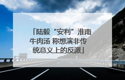 陆毅“安利”淮南牛肉汤 称想演非传统意义上的反派