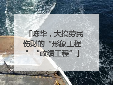 陈华，大搞劳民伤财的“形象工程”“政绩工程”