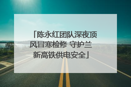 陈永红团队深夜顶风冒寒检修 守护兰新高铁供电安全