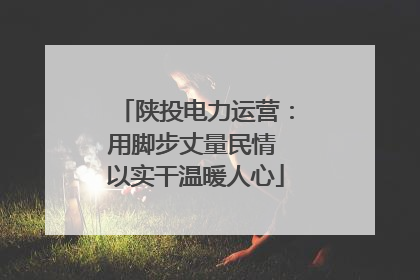 陕投电力运营：用脚步丈量民情 以实干温暖人心