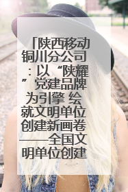 陕西移动铜川分公司：以“陕耀”党建品牌为引擎 绘就文明单位创建新画卷——全国文明单位创建纪实