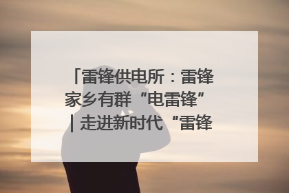 雷锋供电所：雷锋家乡有群“电雷锋”｜走进新时代“雷锋传人 长沙榜样”