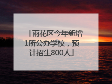 雨花区今年新增1所公办学校，预计招生800人