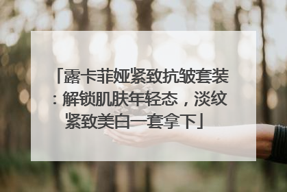露卡菲娅紧致抗皱套装：解锁肌肤年轻态，淡纹紧致美白一套拿下
