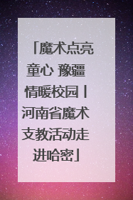 魔术点亮童心 豫疆情暖校园丨河南省魔术支教活动走进哈密