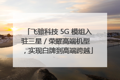 飞骧科技 5G 模组入驻三星 / 荣耀高端机型，实现白牌到高端跨越