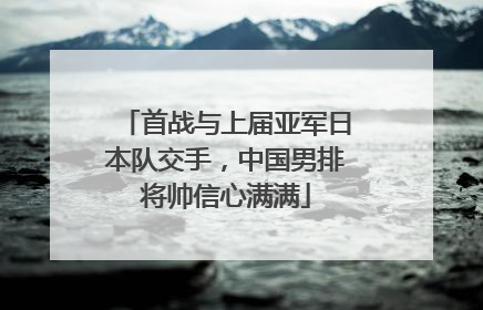 首战与上届亚军日本队交手，中国男排将帅信心满满