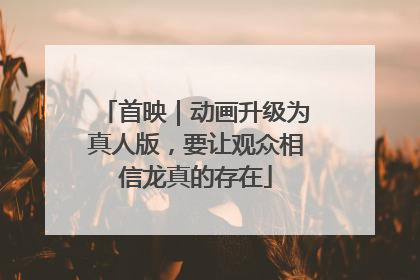 首映｜动画升级为真人版，要让观众相信龙真的存在