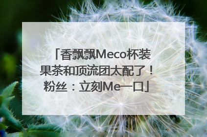 香飘飘Meco杯装果茶和顶流团太配了！粉丝：立刻Me一口