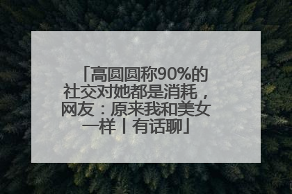 高圆圆称90%的社交对她都是消耗，网友：原来我和美女一样丨有话聊