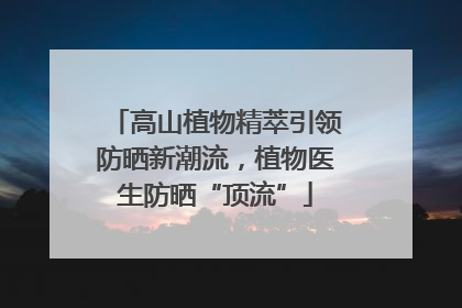 高山植物精萃引领防晒新潮流，植物医生防晒“顶流”