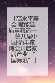 高水平展会 赋能高质量制造——第八届中国·清丰家博会开启家居产业 “国际范”