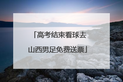 高考结束看球去 山西男足免费送票