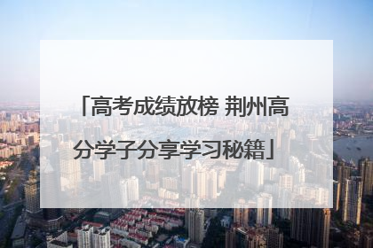 高考成绩放榜 荆州高分学子分享学习秘籍