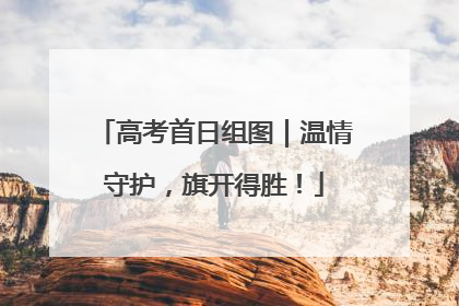 高考首日组图｜温情守护，旗开得胜！