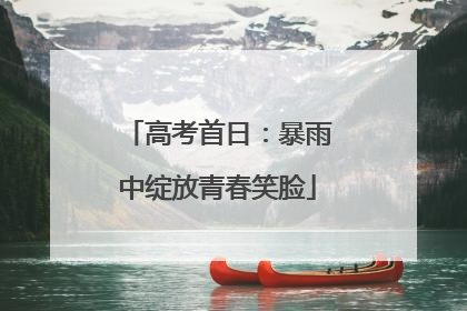 高考首日：暴雨中绽放青春笑脸