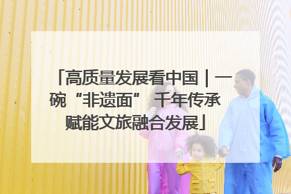 高质量发展看中国｜一碗“非遗面” 千年传承赋能文旅融合发展