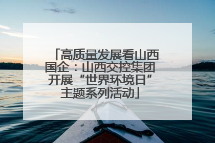 高质量发展看山西国企：山西交控集团开展“世界环境日”主题系列活动