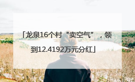 龙泉16个村“卖空气”，领到12.4192万元分红