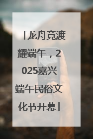 龙舟竞渡耀端午，2025嘉兴端午民俗文化节开幕