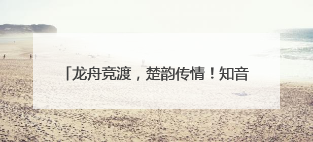 龙舟竞渡，楚韵传情！知音湖北端午文化焕发新活力