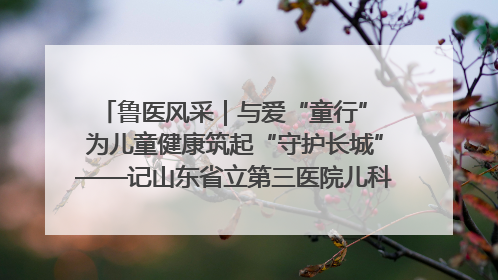 鲁医风采｜与爱“童行” 为儿童健康筑起“守护长城”——记山东省立第三医院儿科主任、主任医师马燕