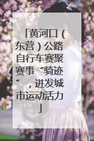 黄河口（东营）公路自行车赛聚赛事“骑迹”，迸发城市运动活力