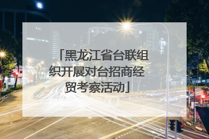 黑龙江省台联组织开展对台招商经贸考察活动