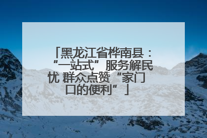 黑龙江省桦南县：“一站式”服务解民忧 群众点赞“家门口的便利”