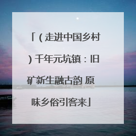 （走进中国乡村）千年元坑镇：旧矿新生融古韵 原味乡俗引客来