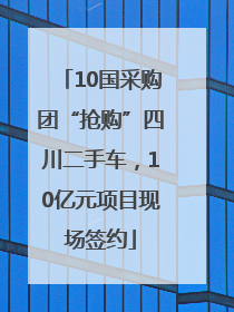 10国采购团“抢购”四川二手车，10亿元项目现场签约