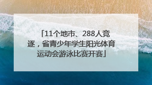 11个地市、288人竞逐，省青少年学生阳光体育运动会游泳比赛开赛