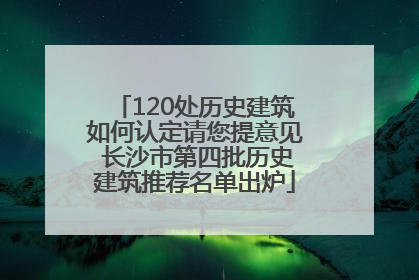 120处历史建筑如何认定请您提意见 长沙市第四批历史建筑推荐名单出炉