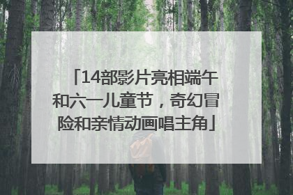 14部影片亮相端午和六一儿童节，奇幻冒险和亲情动画唱主角