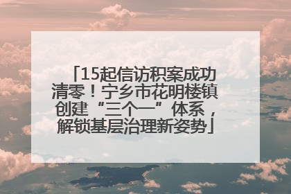 15起信访积案成功清零！宁乡市花明楼镇创建“三个一”体系，解锁基层治理新姿势