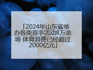 2024年山东省举办各类赛事活动8万余场 体育消费已经超过2000亿元