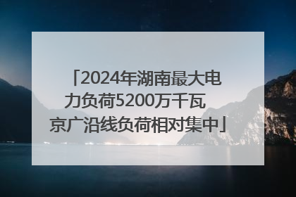 2024年湖南最大电力负荷5200万千瓦 京广沿线负荷相对集中