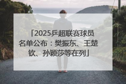 2025乒超联赛球员名单公布：樊振东、王楚钦、孙颖莎等在列
