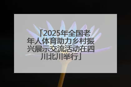 2025年全国老年人体育助力乡村振兴展示交流活动在四川北川举行