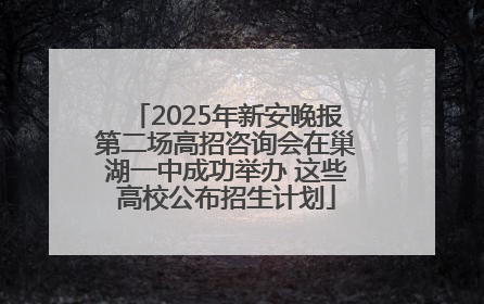 2025年新安晚报第二场高招咨询会在巢湖一中成功举办 这些高校公布招生计划
